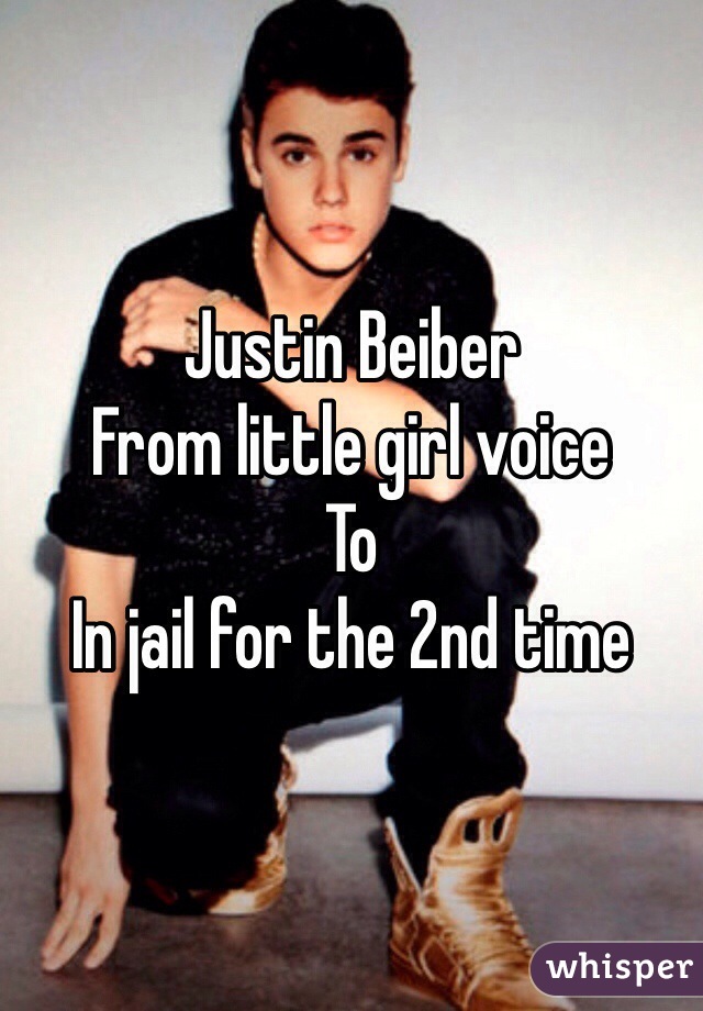 Justin Beiber
From little girl voice
To
In jail for the 2nd time