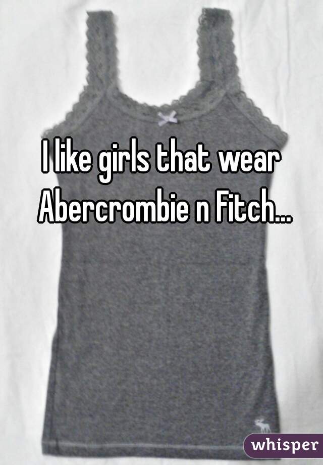 I like girls that wear Abercrombie n Fitch...