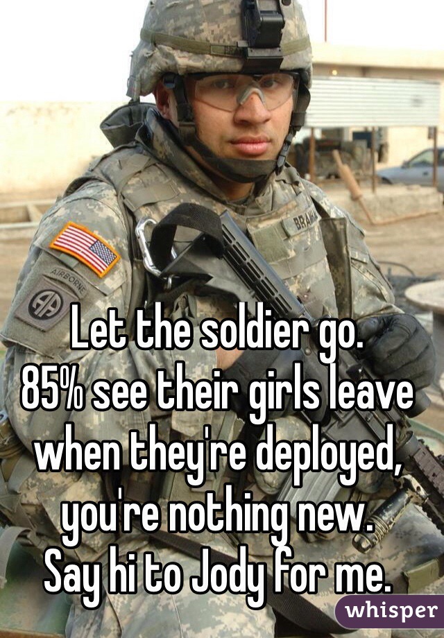 Let the soldier go. 
85% see their girls leave when they're deployed, you're nothing new. 
Say hi to Jody for me. 
