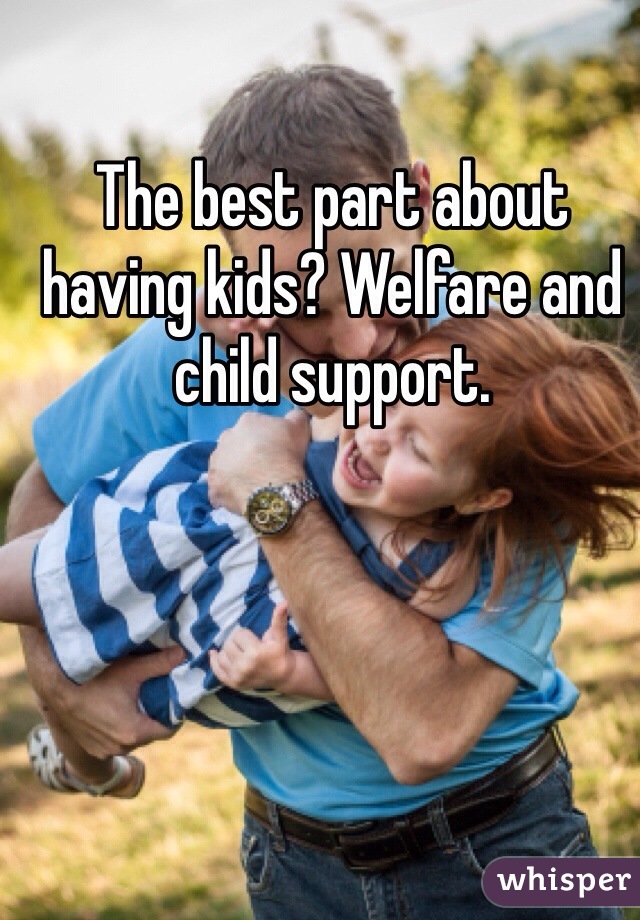 The best part about having kids? Welfare and child support.