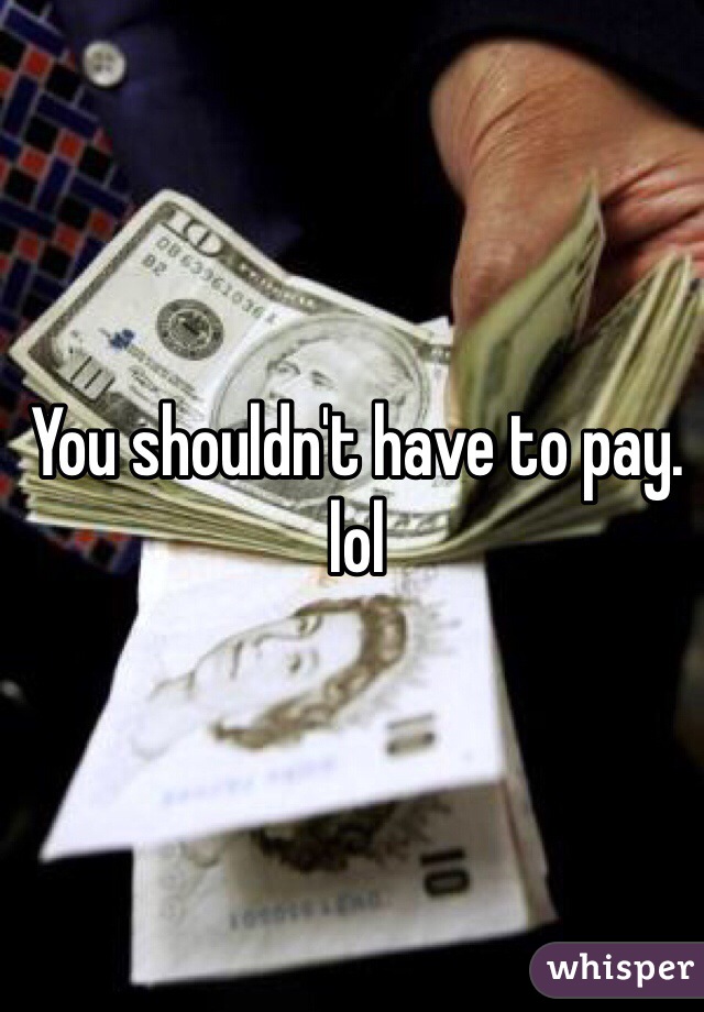 You shouldn't have to pay.
lol