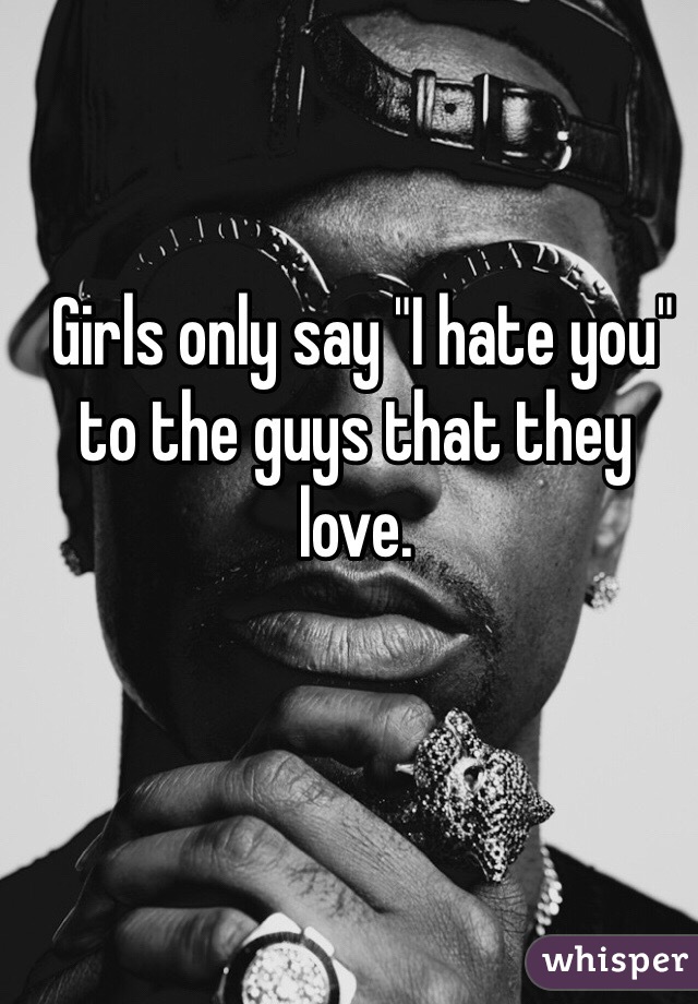  Girls only say "I hate you" to the guys that they love.