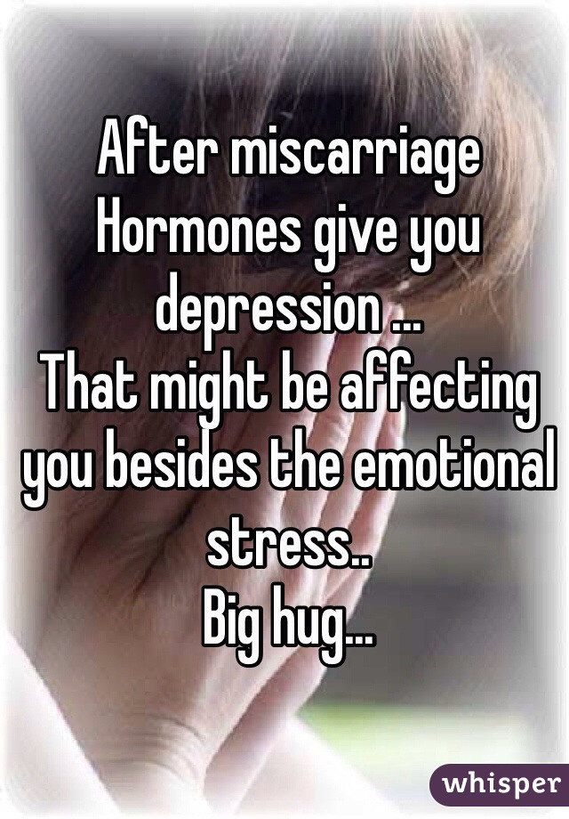 After miscarriage 
Hormones give you depression ...
That might be affecting you besides the emotional stress..
Big hug...
