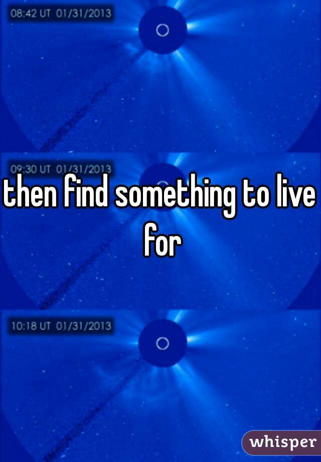 then find something to live for