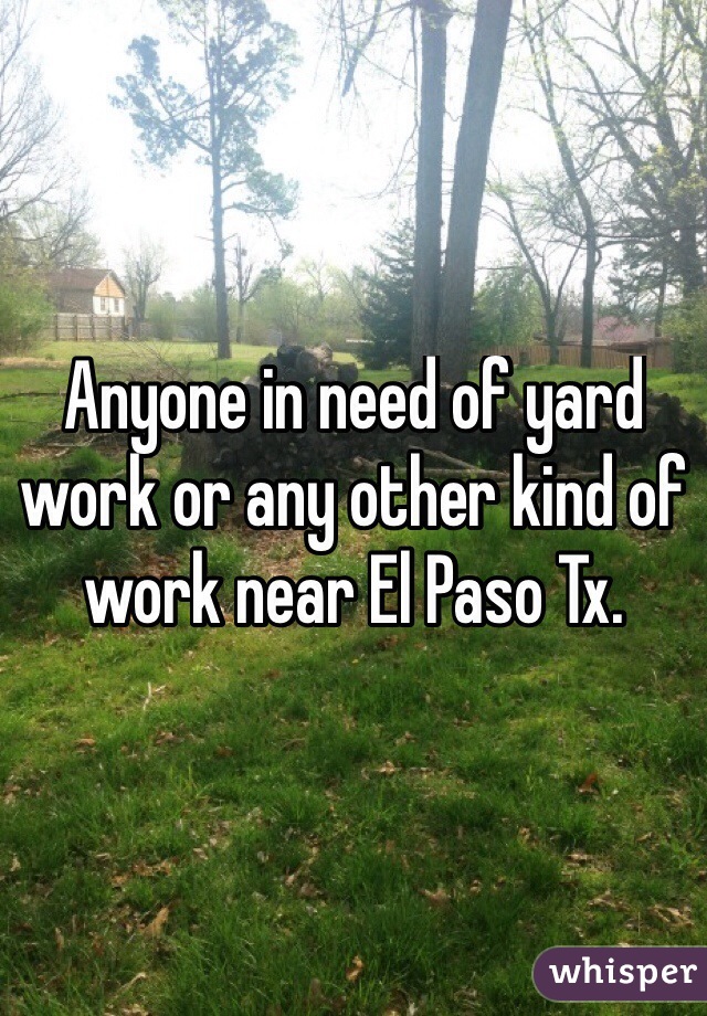 Anyone in need of yard work or any other kind of work near El Paso Tx. 
