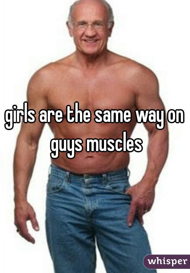 girls are the same way on guys muscles