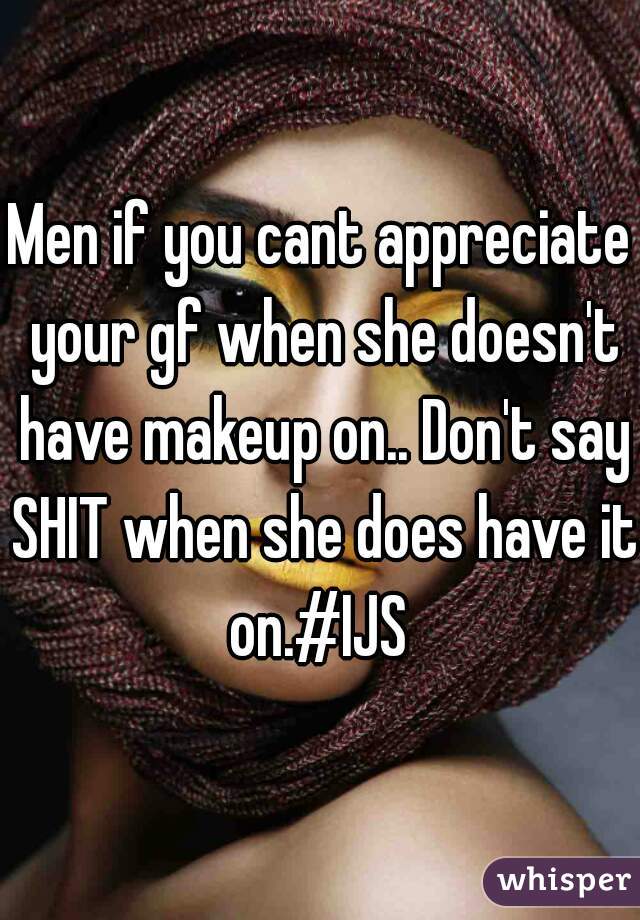 Men if you cant appreciate your gf when she doesn't have makeup on.. Don't say SHIT when she does have it on.#IJS 