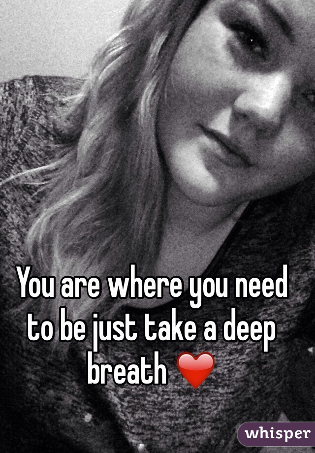 You are where you need to be just take a deep breath ❤️