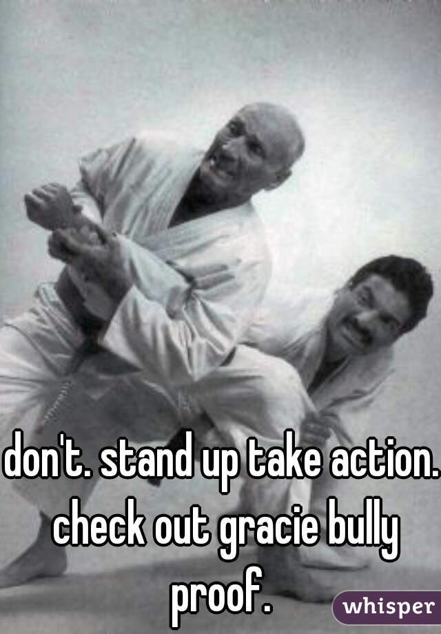 don't. stand up take action. check out gracie bully proof. 