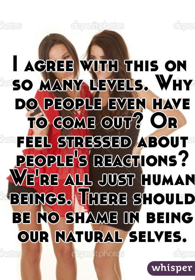 I agree with this on so many levels. Why do people even have to come out? Or feel stressed about people's reactions? We're all just human beings. There should be no shame in being our natural selves.