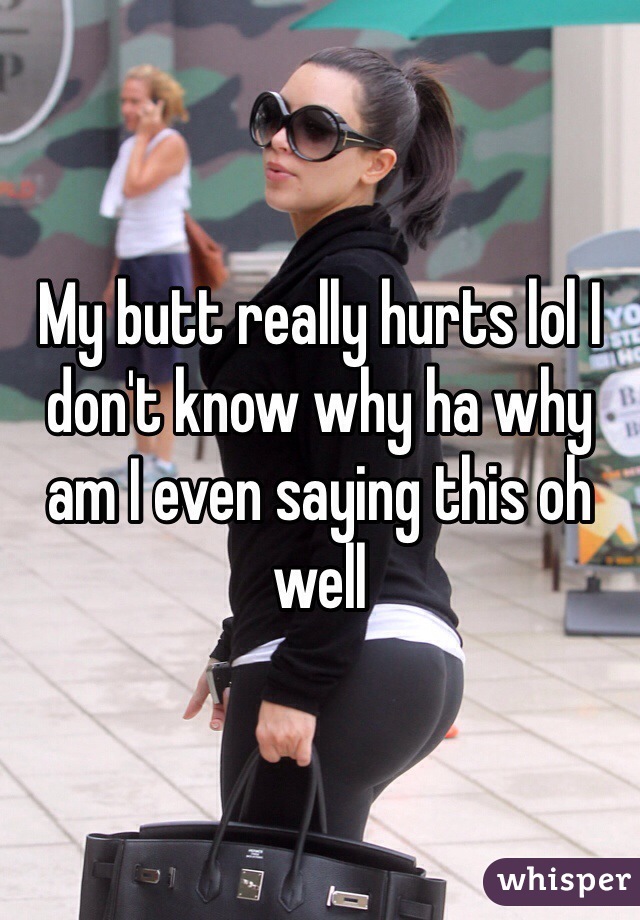 My butt really hurts lol I don't know why ha why am I even saying this oh well