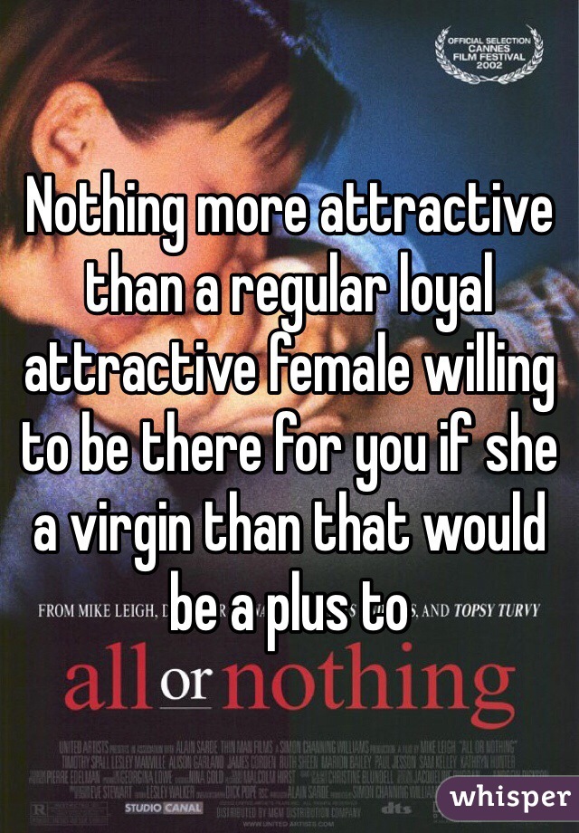 Nothing more attractive than a regular loyal attractive female willing to be there for you if she a virgin than that would be a plus to 