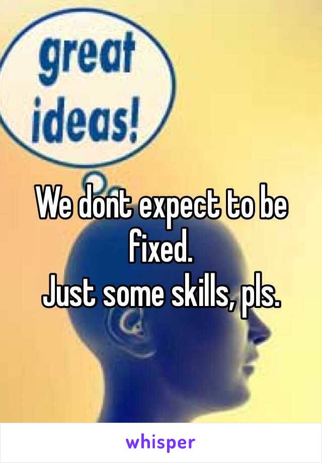 
We dont expect to be fixed. 
Just some skills, pls. 