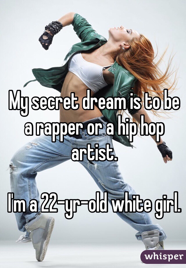 My secret dream is to be a rapper or a hip hop artist.

I'm a 22-yr-old white girl.