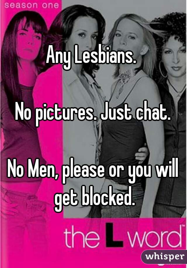 Any Lesbians. 

No pictures. Just chat.

No Men, please or you will get blocked.

