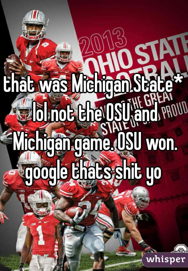 that was Michigan State* lol not the OSU and Michigan game. OSU won. google thats shit yo 