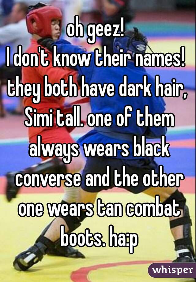 oh geez! 
I don't know their names! 
they both have dark hair, Simi tall. one of them always wears black converse and the other one wears tan combat boots. ha:p