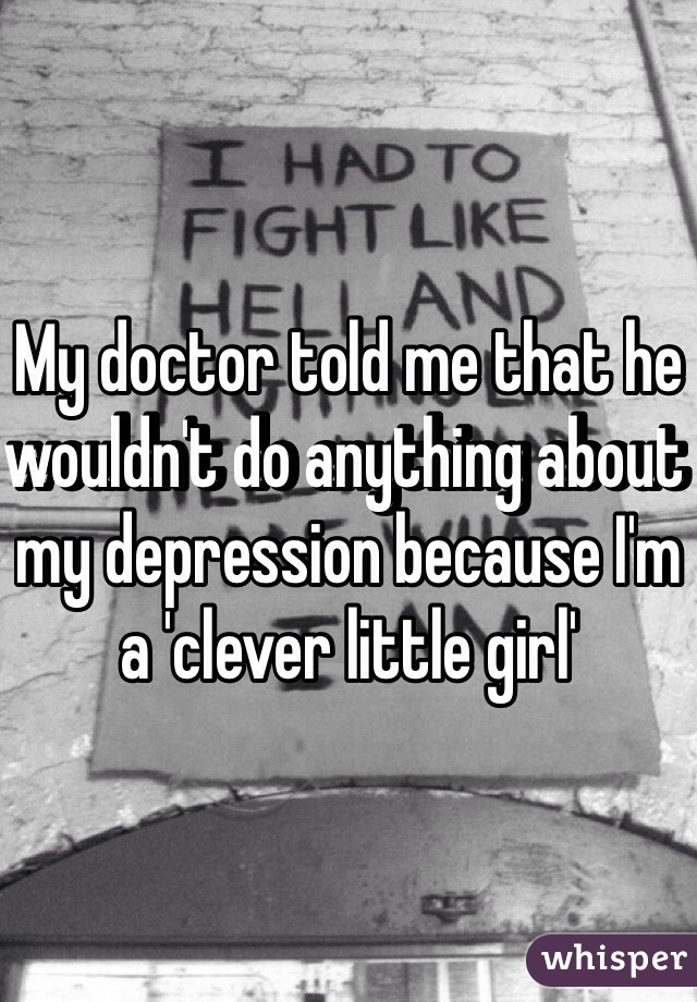 My doctor told me that he wouldn't do anything about my depression because I'm a 'clever little girl' 