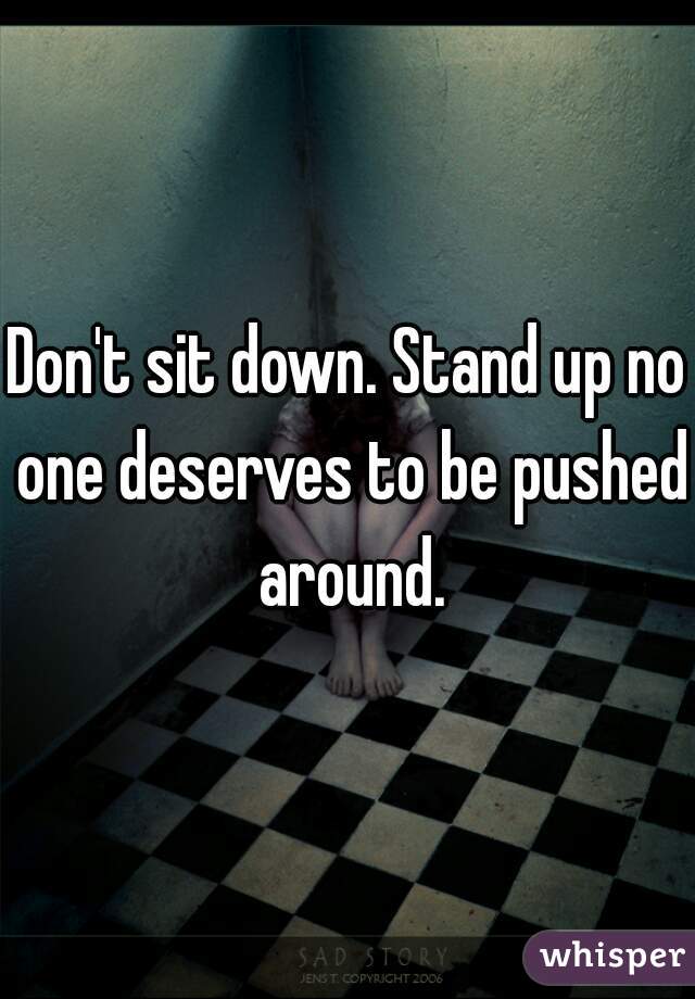 Don't sit down. Stand up no one deserves to be pushed around.