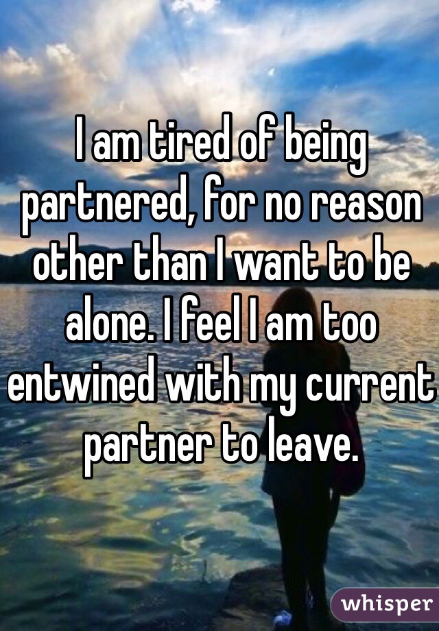 I am tired of being partnered, for no reason other than I want to be alone. I feel I am too entwined with my current partner to leave.