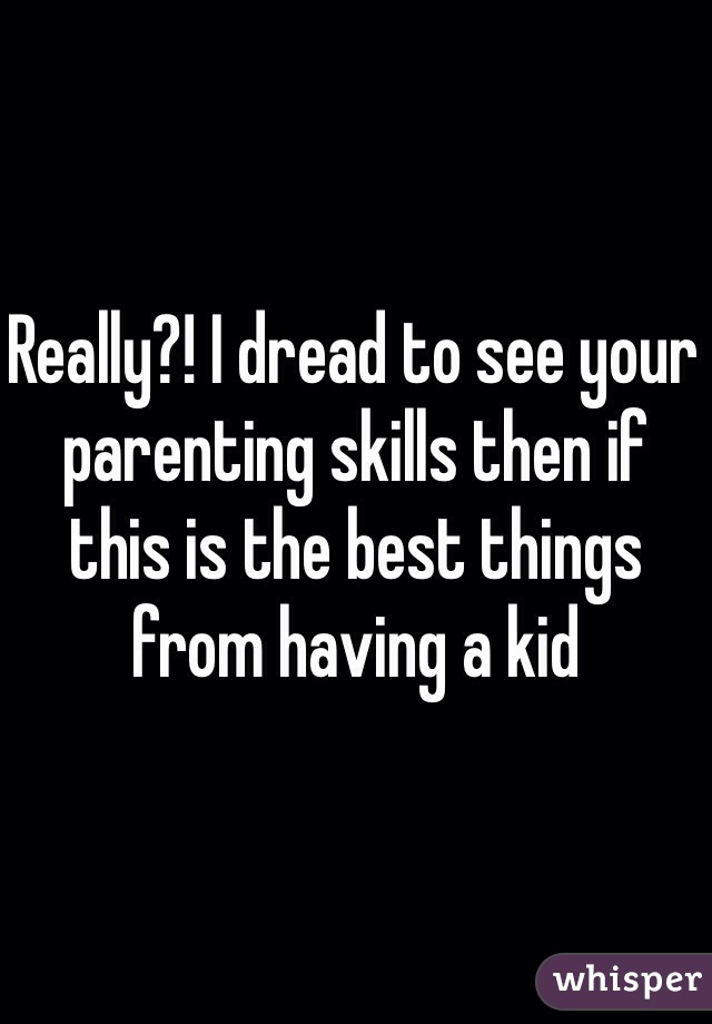 Really?! I dread to see your parenting skills then if this is the best things from having a kid