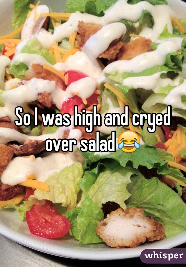 So I was high and cryed over salad😂