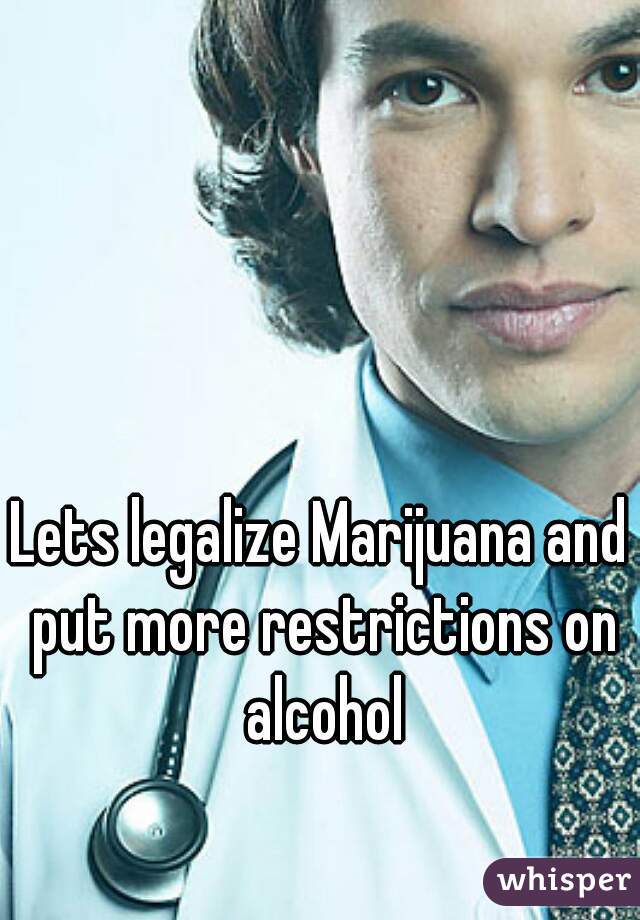 Lets legalize Marijuana and put more restrictions on alcohol