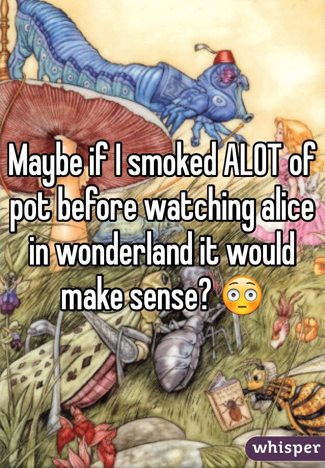 Maybe if I smoked ALOT of pot before watching alice in wonderland it would make sense? 😳