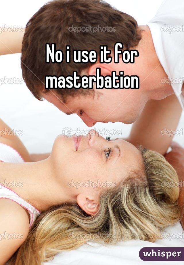 No i use it for masterbation