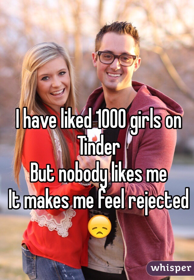 I have liked 1000 girls on Tinder
But nobody likes me 
It makes me feel rejected 
😞