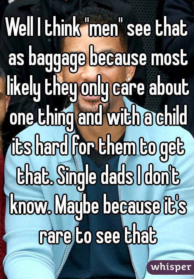 Well I think "men" see that as baggage because most likely they only care about one thing and with a child its hard for them to get that. Single dads I don't know. Maybe because it's rare to see that