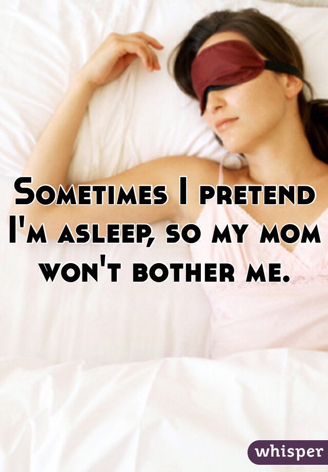 Sometimes I pretend I'm asleep, so my mom won't bother me.