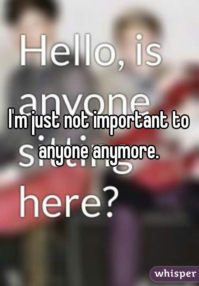 I'm just not important to anyone anymore. 