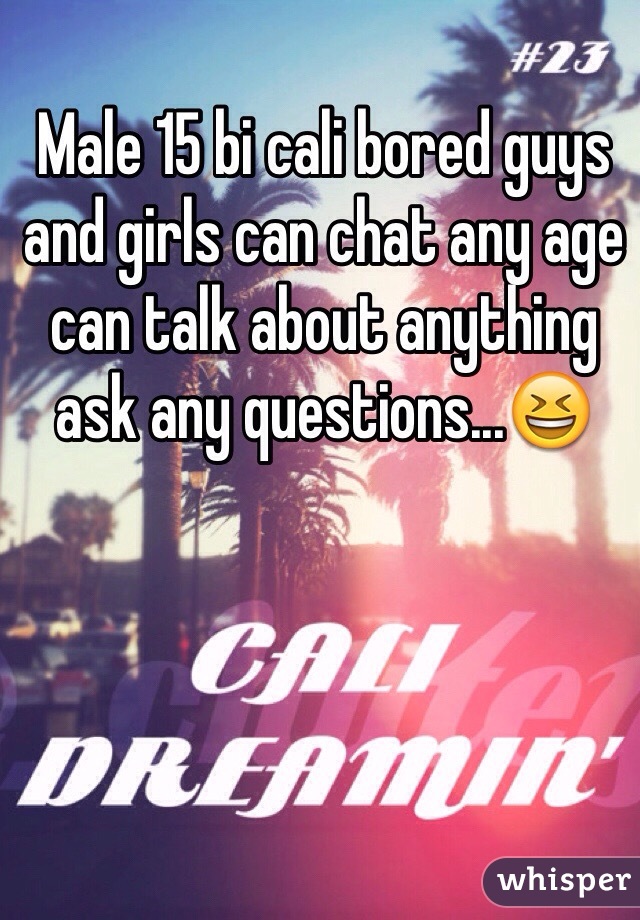 Male 15 bi cali bored guys and girls can chat any age can talk about anything ask any questions...😆