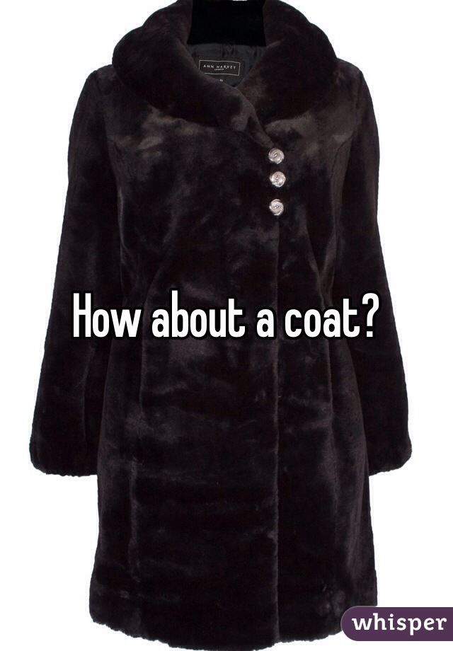 How about a coat?