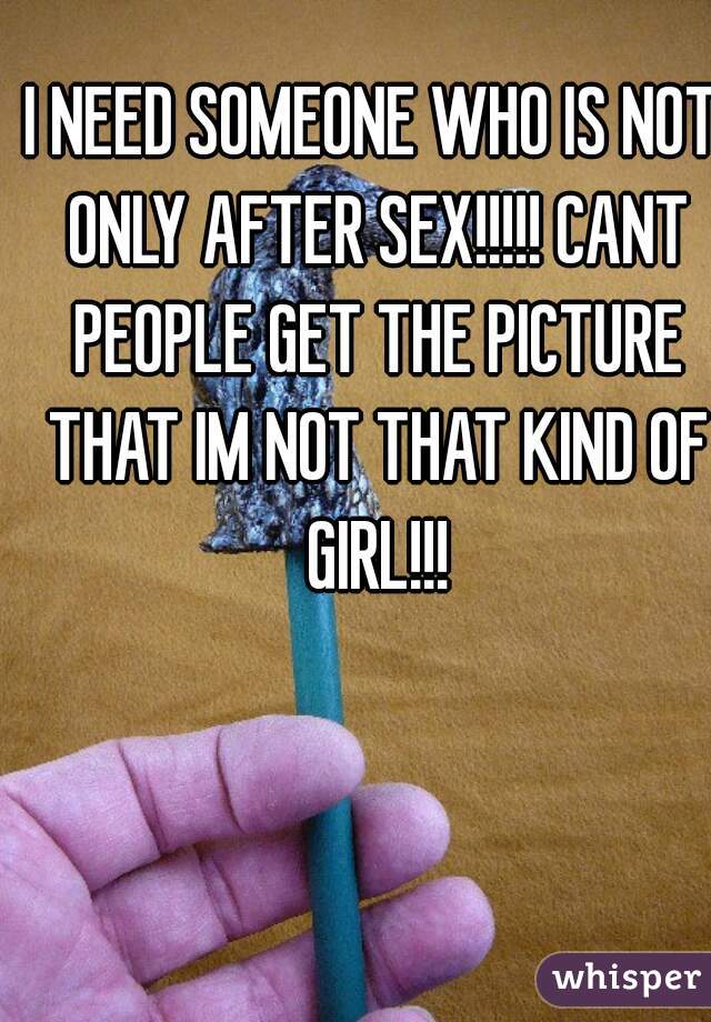 I NEED SOMEONE WHO IS NOT ONLY AFTER SEX!!!!! CANT PEOPLE GET THE PICTURE THAT IM NOT THAT KIND OF GIRL!!!