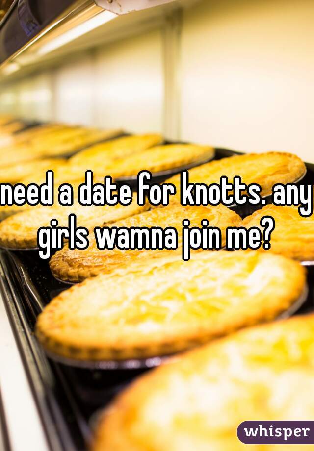 need a date for knotts. any girls wamna join me? 