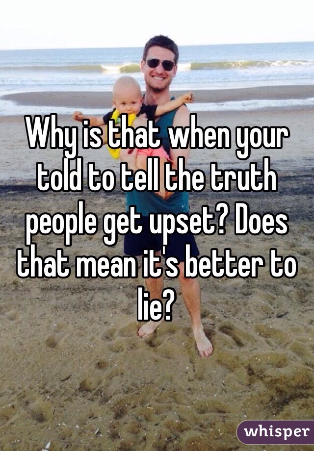 Why is that when your told to tell the truth people get upset? Does that mean it's better to lie?