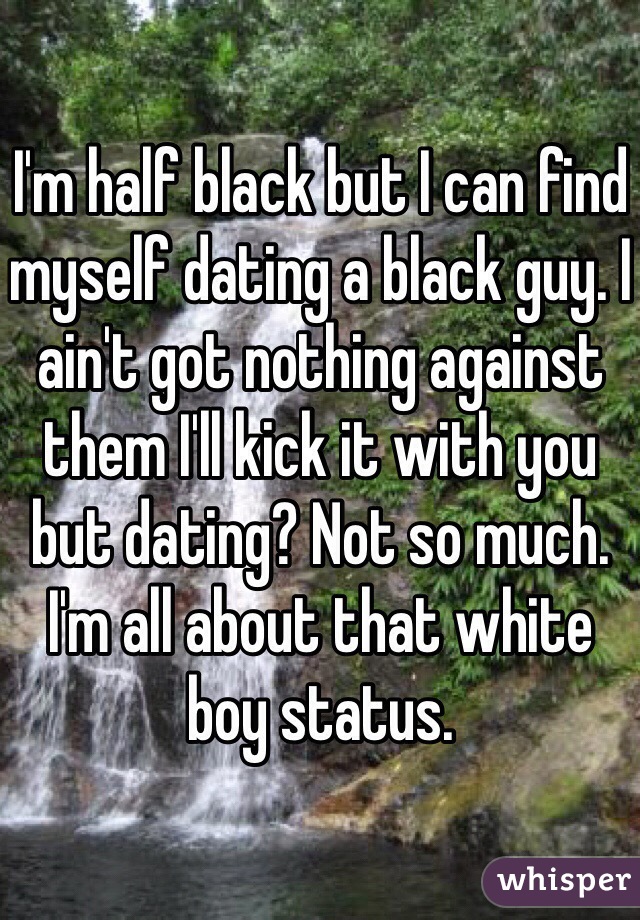 I'm half black but I can find myself dating a black guy. I ain't got nothing against them I'll kick it with you but dating? Not so much. I'm all about that white boy status. 