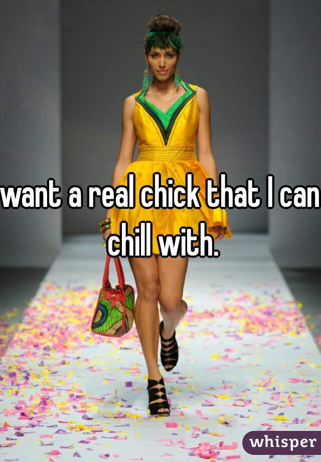 want a real chick that I can chill with.