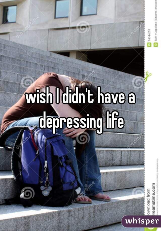 wish I didn't have a depressing life