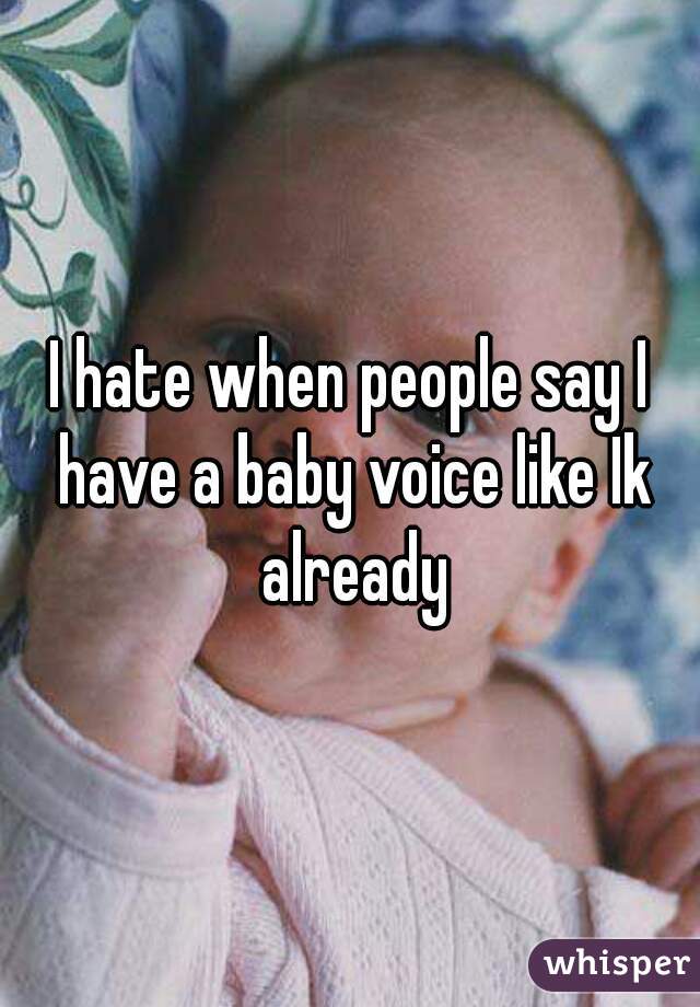 I hate when people say I have a baby voice like Ik already