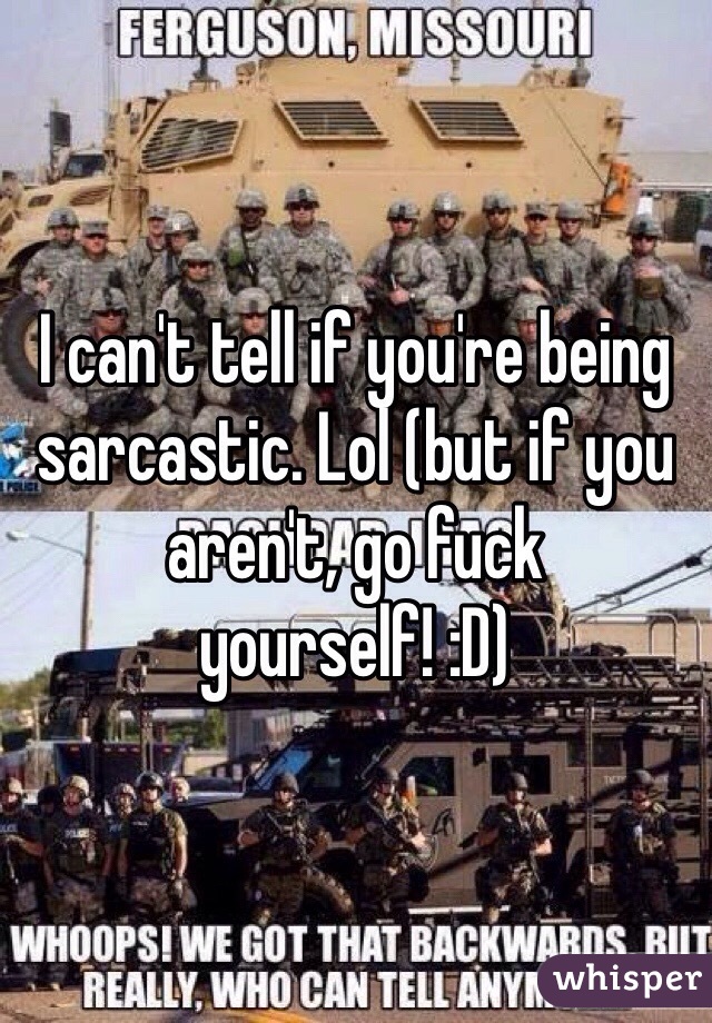 I can't tell if you're being sarcastic. Lol (but if you aren't, go fuck yourself! :D)