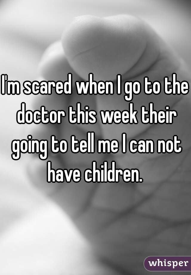 I'm scared when I go to the doctor this week their going to tell me I can not have children. 