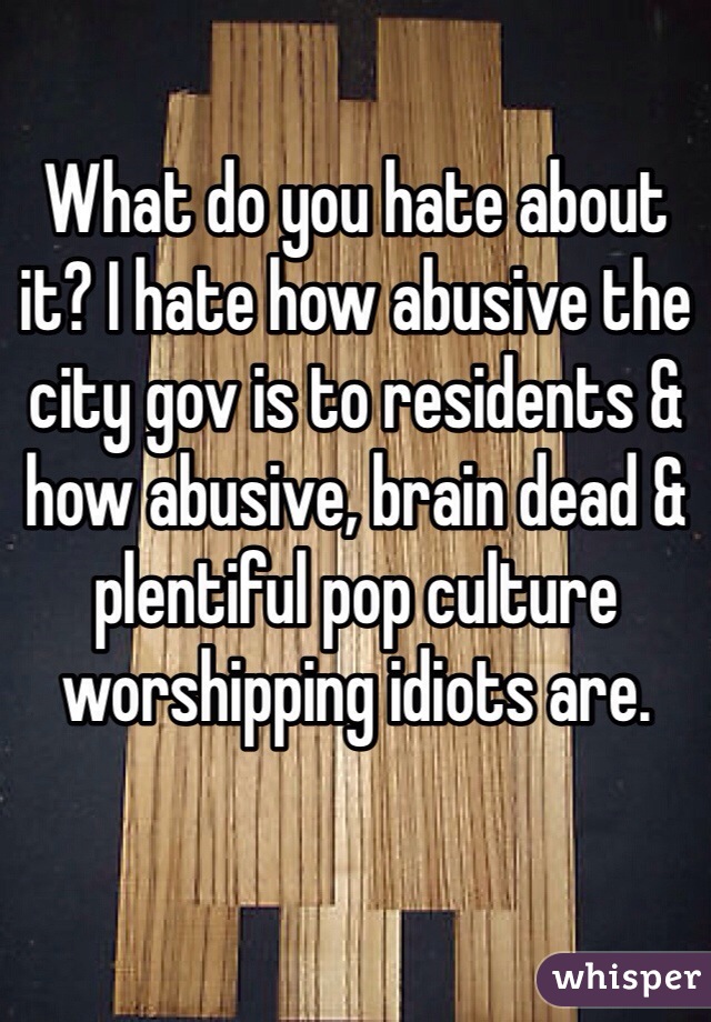 What do you hate about it? I hate how abusive the city gov is to residents & how abusive, brain dead & plentiful pop culture worshipping idiots are. 