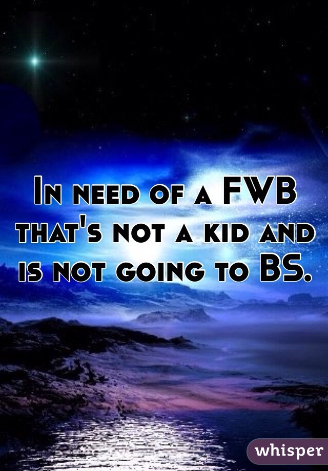 In need of a FWB that's not a kid and is not going to BS.