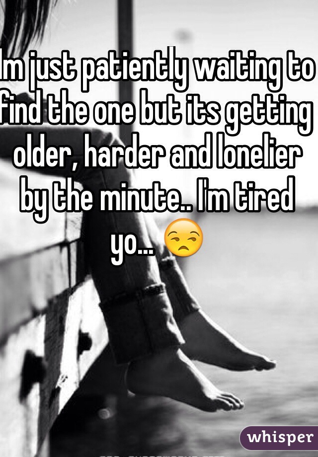 Im just patiently waiting to find the one but its getting older, harder and lonelier  by the minute.. I'm tired yo... 😒