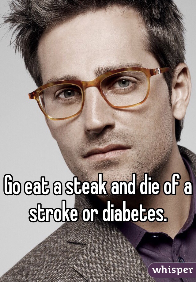 Go eat a steak and die of a stroke or diabetes. 