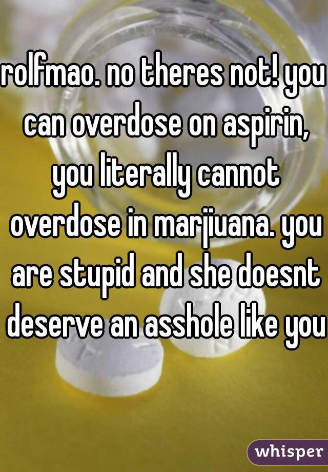 rolfmao. no theres not! you can overdose on aspirin, you literally cannot overdose in marjiuana. you are stupid and she doesnt deserve an asshole like you 