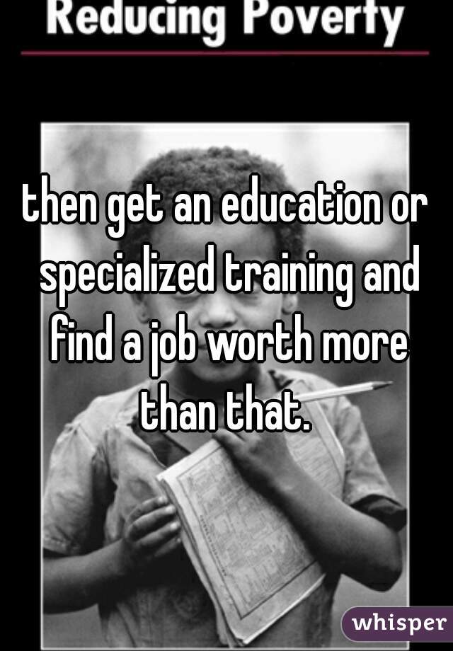 then get an education or specialized training and find a job worth more than that. 